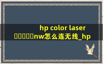 hp color laser ▶☛☀☚◀nw怎么连无线_hp color laser ▶☛☀☚◀a怎么连无线